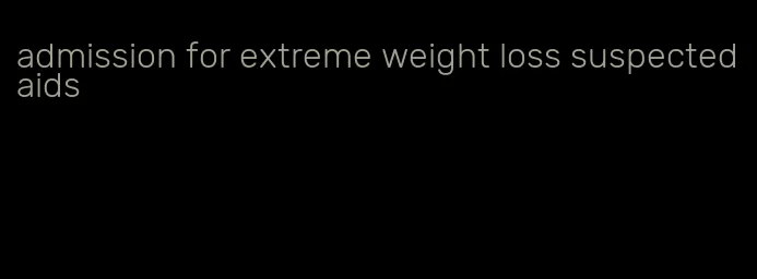 admission for extreme weight loss suspected aids