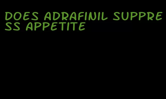 does adrafinil suppress appetite