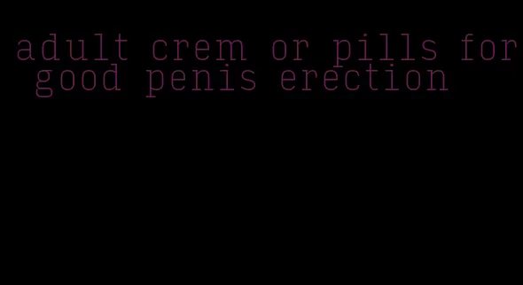 adult crem or pills for good penis erection