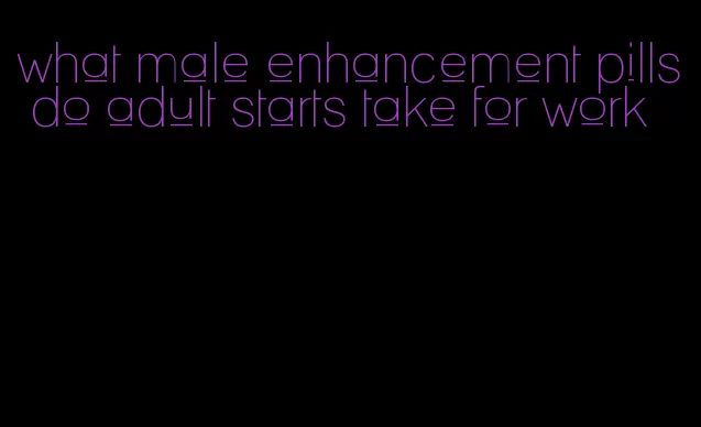 what male enhancement pills do adult starts take for work