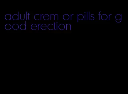 adult crem or pills for good erection