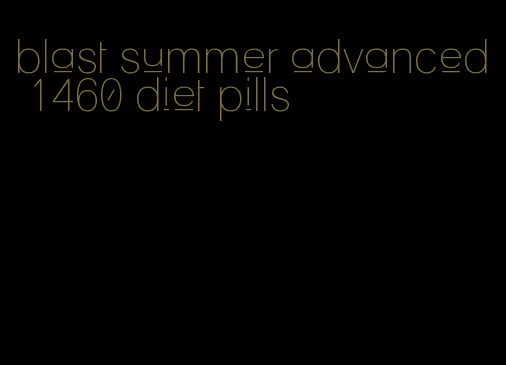 blast summer advanced 1460 diet pills