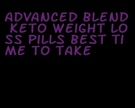 advanced blend keto weight loss pills best time to take