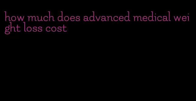 how much does advanced medical weight loss cost