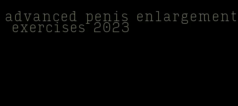 advanced penis enlargement exercises 2023