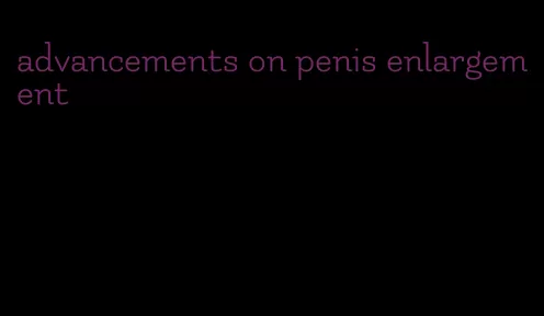 advancements on penis enlargement