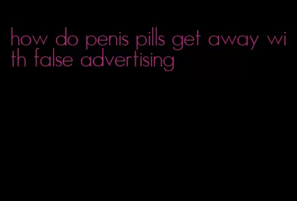 how do penis pills get away with false advertising