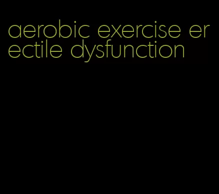 aerobic exercise erectile dysfunction