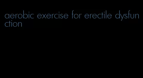 aerobic exercise for erectile dysfunction