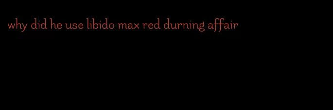 why did he use libido max red durning affair