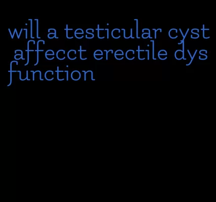 will a testicular cyst affecct erectile dysfunction