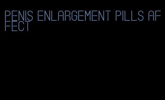 penis enlargement pills affect