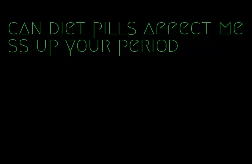 can diet pills affect mess up your period