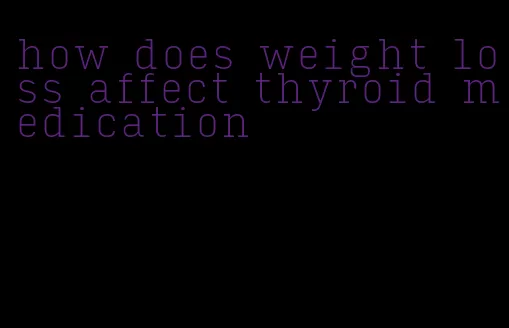 how does weight loss affect thyroid medication