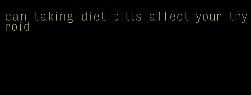 can taking diet pills affect your thyroid