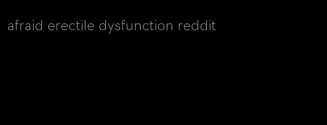 afraid erectile dysfunction reddit