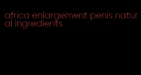 africa enlargement penis natural ingredients