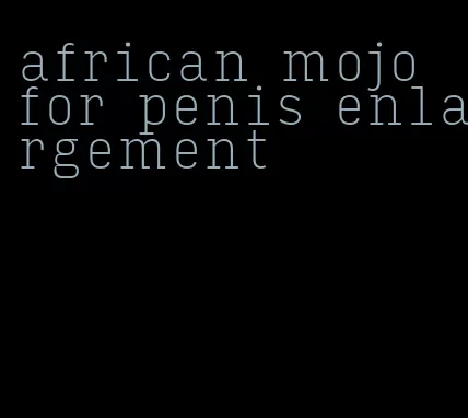 african mojo for penis enlargement