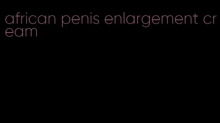 african penis enlargement cream