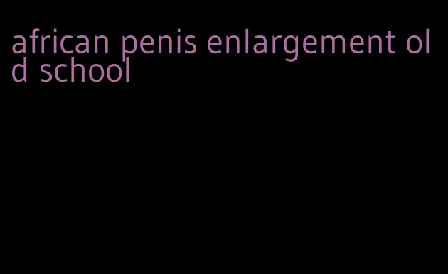 african penis enlargement old school