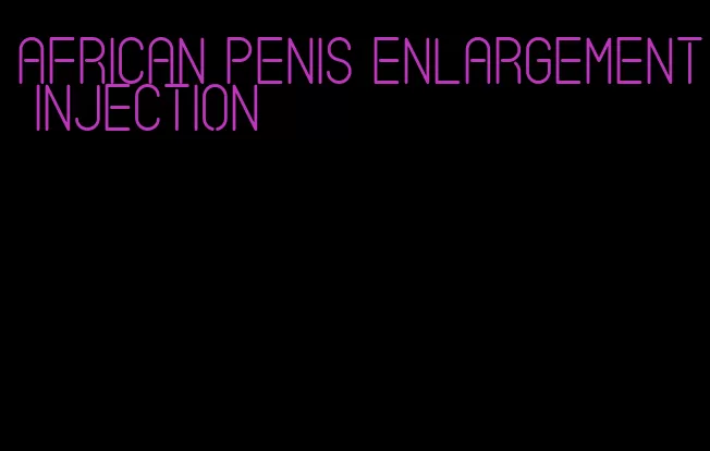 african penis enlargement injection