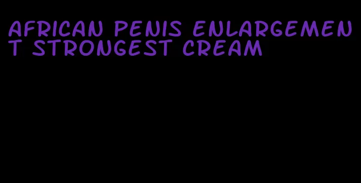 african penis enlargement strongest cream