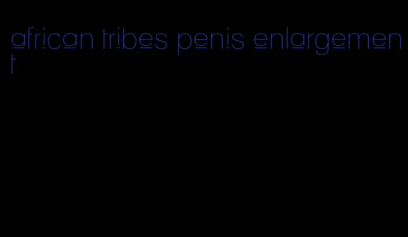 african tribes penis enlargement