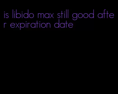 is libido max still good after expiration date