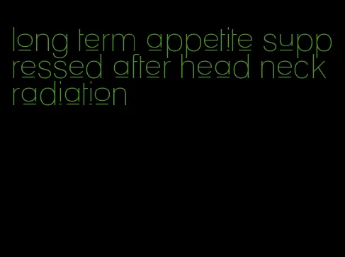 long term appetite suppressed after head neck radiation