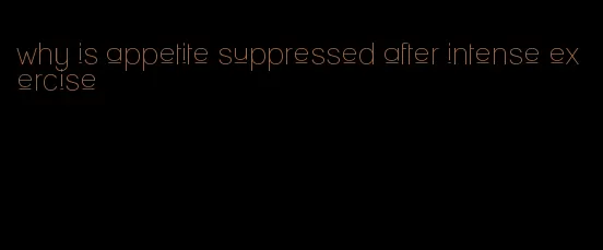 why is appetite suppressed after intense exercise