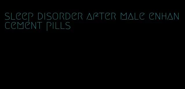 sleep disorder after male enhancement pills