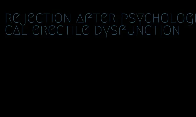 rejection after psychological erectile dysfunction