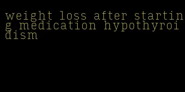 weight loss after starting medication hypothyroidism