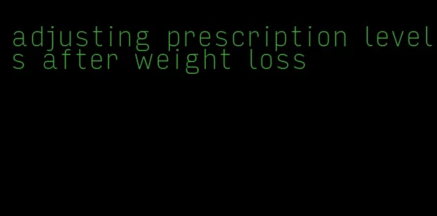 adjusting prescription levels after weight loss