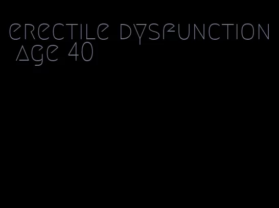 erectile dysfunction age 40