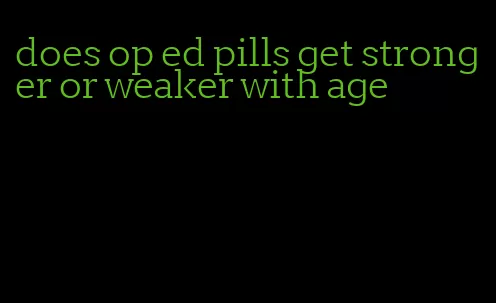 does op ed pills get stronger or weaker with age