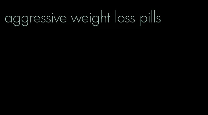 aggressive weight loss pills