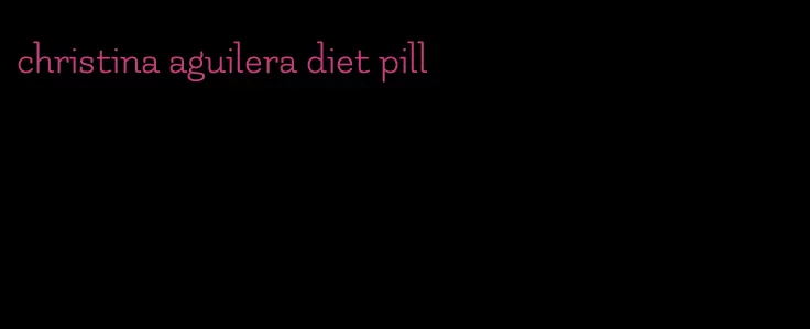 christina aguilera diet pill