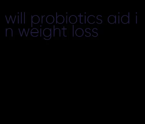 will probiotics aid in weight loss