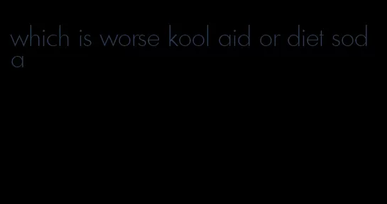 which is worse kool aid or diet soda