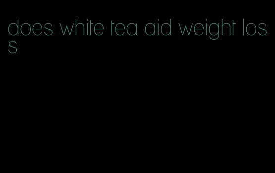 does white tea aid weight loss