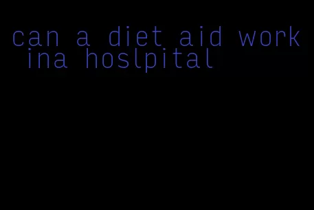 can a diet aid work ina hoslpital