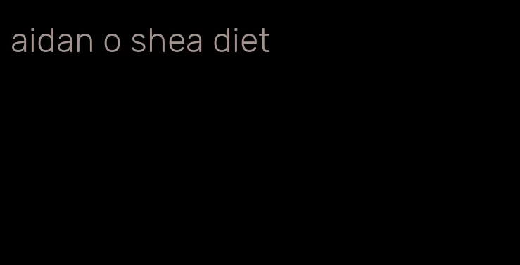 aidan o shea diet