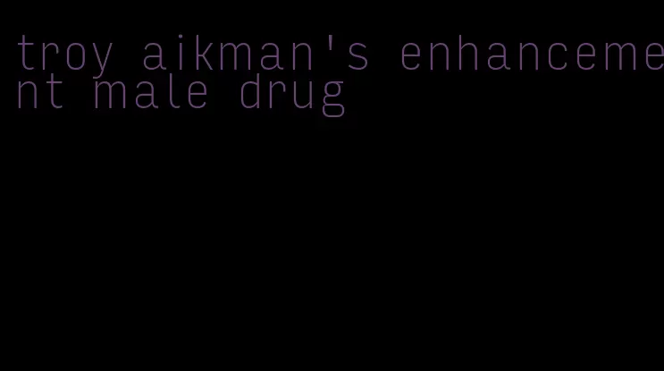 troy aikman's enhancement male drug