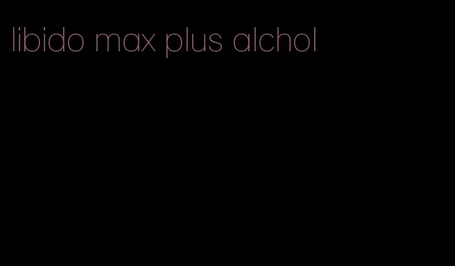 libido max plus alchol