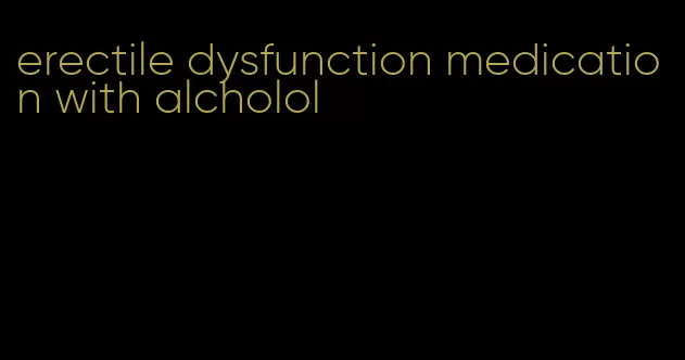 erectile dysfunction medication with alcholol