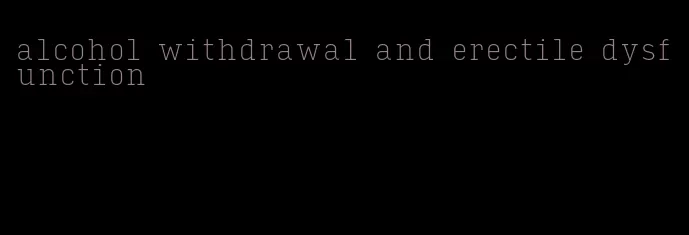 alcohol withdrawal and erectile dysfunction