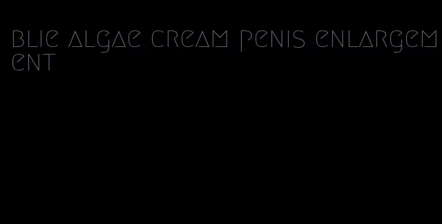 blie algae cream penis enlargement