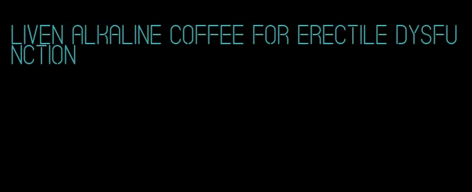 liven alkaline coffee for erectile dysfunction