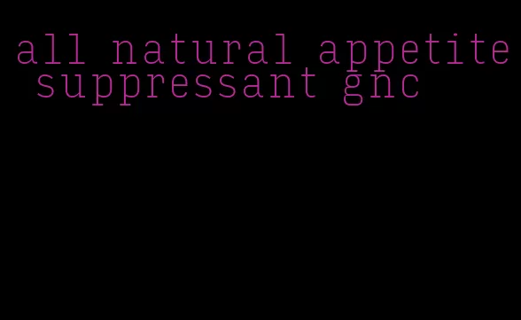 all natural appetite suppressant gnc